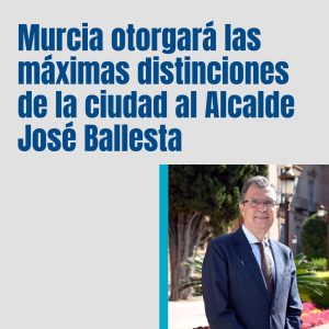 Murcia Otorgará Las Máximas Distinciones De La Ciudad Al Alcalde José Ballesta